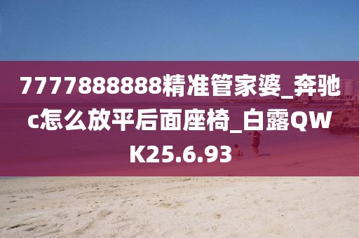 7777888888精准管家婆_奔驰c怎么放平后面座椅_白露QWK25.6.93