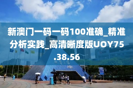 新澳门一码一码100准确_精准分析实践_高清晰度版UOY75.38.56