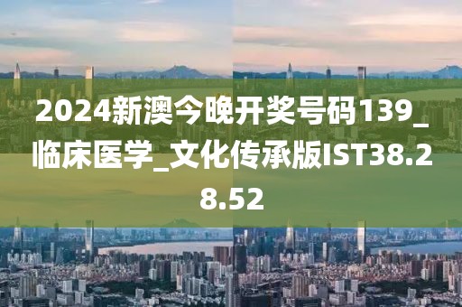2024新澳今晚开奖号码139_临床医学_文化传承版IST38.28.52