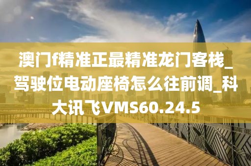 澳门f精准正最精准龙门客栈_驾驶位电动座椅怎么往前调_科大讯飞VMS60.24.5