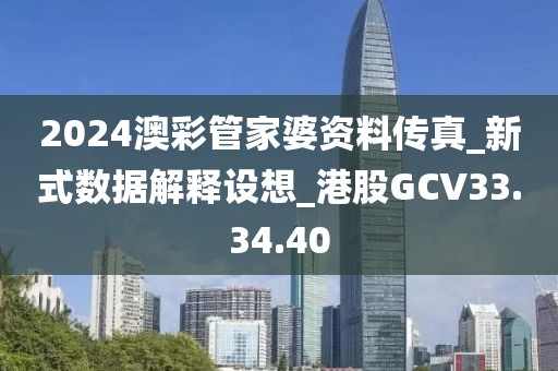 2024澳彩管家婆资料传真_新式数据解释设想_港股GCV33.34.40