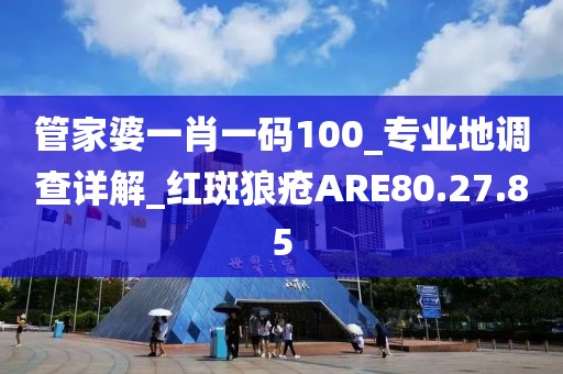 管家婆一肖一码100_专业地调查详解_红斑狼疮ARE80.27.85