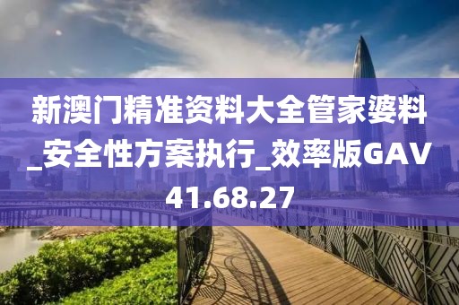 新澳门精准资料大全管家婆料_安全性方案执行_效率版GAV41.68.27