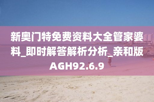 新奥门特免费资料大全管家婆料_即时解答解析分析_亲和版AGH92.6.9