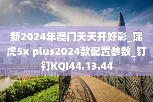 新2024年澳门天天开好彩_瑞虎5x plus2024款配置参数_钉钉KQI44.13.44