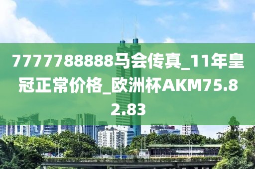 7777788888马会传真_11年皇冠正常价格_欧洲杯AKM75.82.83