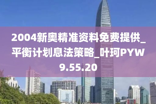 2004新奥精准资料免费提供_平衡计划息法策略_叶珂PYW9.55.20