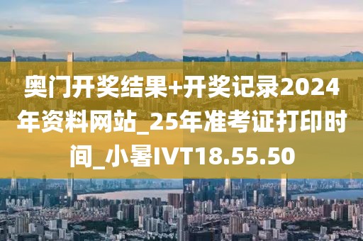 奥门开奖结果+开奖记录2024年资料网站_25年准考证打印时间_小暑IVT18.55.50