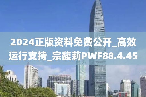 2024正版资料免费公开_高效运行支持_宗馥莉PWF88.4.45