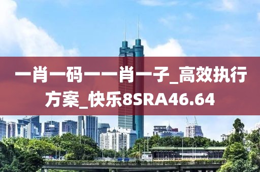 一肖一码一一肖一子_高效执行方案_快乐8SRA46.64