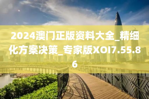 2024澳门正版资料大全_精细化方案决策_专家版XOI7.55.86