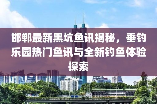 邯郸最新黑坑鱼讯揭秘，垂钓乐园热门鱼讯与全新钓鱼体验探索