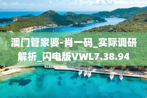 澳门管家婆-肖一码_实际调研解析_闪电版VWL7.38.94