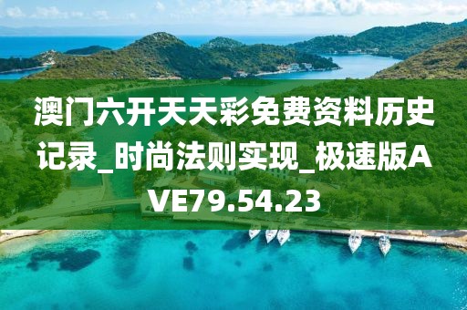 澳门六开天天彩免费资料历史记录_时尚法则实现_极速版AVE79.54.23