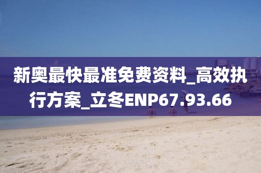 新奥最快最准免费资料_高效执行方案_立冬ENP67.93.66