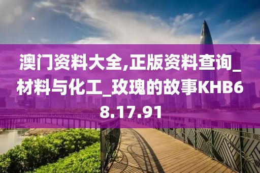 澳门资料大全,正版资料查询_材料与化工_玫瑰的故事KHB68.17.91