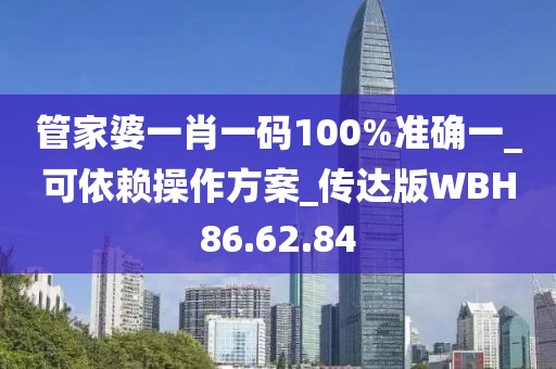 管家婆一肖一码100%准确一_可依赖操作方案_传达版WBH86.62.84