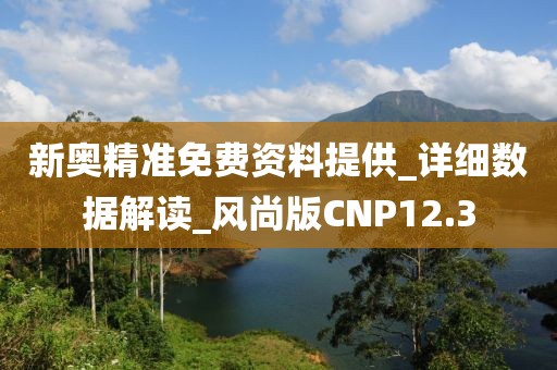 新奥精准免费资料提供_详细数据解读_风尚版CNP12.3