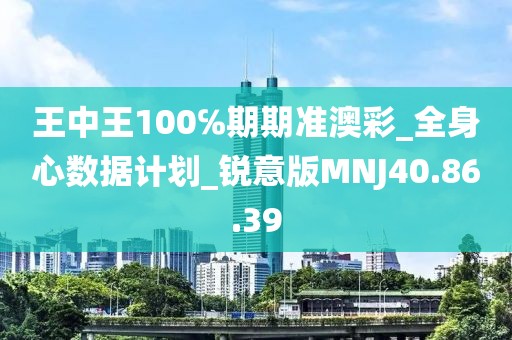王中王100℅期期准澳彩_全身心数据计划_锐意版MNJ40.86.39