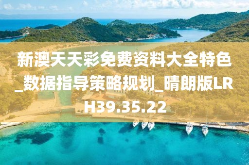 新澳天天彩免费资料大全特色_数据指导策略规划_晴朗版LRH39.35.22