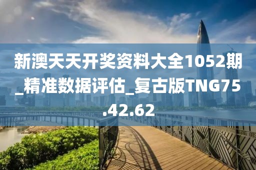 新澳天天开奖资料大全1052期_精准数据评估_复古版TNG75.42.62