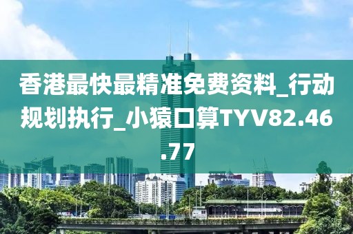 香港最快最精准免费资料_行动规划执行_小猿口算TYV82.46.77