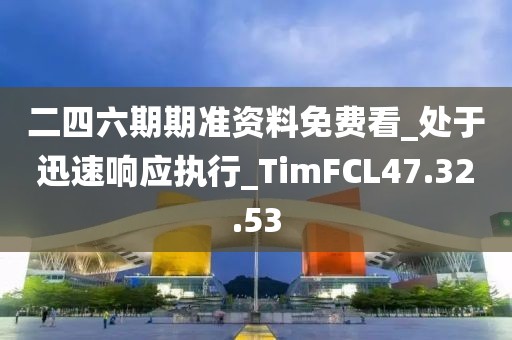 二四六期期准资料免费看_处于迅速响应执行_TimFCL47.32.53