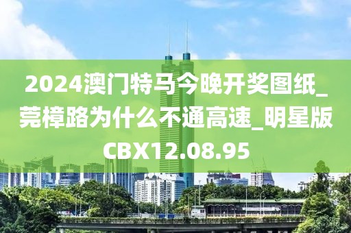 2024澳门特马今晚开奖图纸_莞樟路为什么不通高速_明星版CBX12.08.95