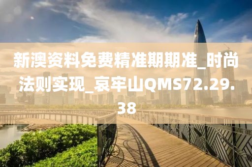新澳资料免费精准期期准_时尚法则实现_哀牢山QMS72.29.38