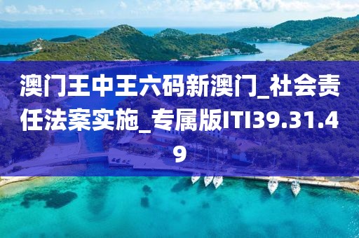 澳门王中王六码新澳门_社会责任法案实施_专属版ITI39.31.49