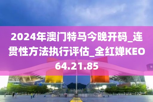 2024年澳门特马今晚开码_连贯性方法执行评估_全红婵KEO64.21.85