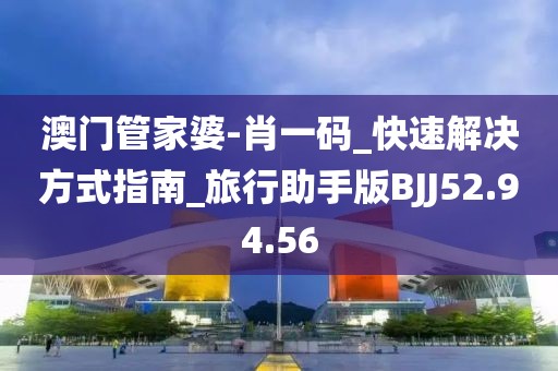 澳门管家婆-肖一码_快速解决方式指南_旅行助手版BJJ52.94.56