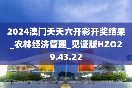 2024澳门天天六开彩开奖结果_农林经济管理_见证版HZO29.43.22