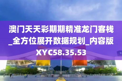 澳门天天彩期期精准龙门客栈_全方位展开数据规划_内容版XYC58.35.53