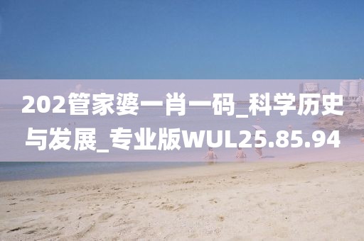 202管家婆一肖一码_科学历史与发展_专业版WUL25.85.94