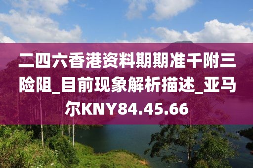 二四六香港资料期期准千附三险阻_目前现象解析描述_亚马尔KNY84.45.66
