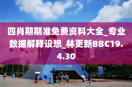 四肖期期准免费资料大全_专业数据解释设想_林更新BBC19.4.30