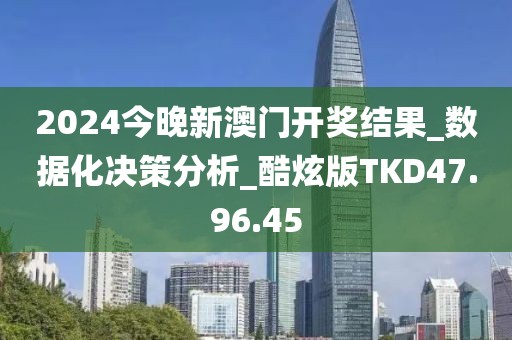2024今晚新澳门开奖结果_数据化决策分析_酷炫版TKD47.96.45
