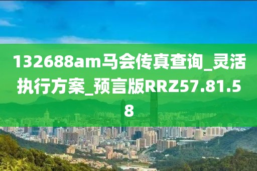 132688am马会传真查询_灵活执行方案_预言版RRZ57.81.58