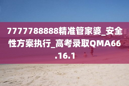7777788888精准管家婆_安全性方案执行_高考录取QMA66.16.1