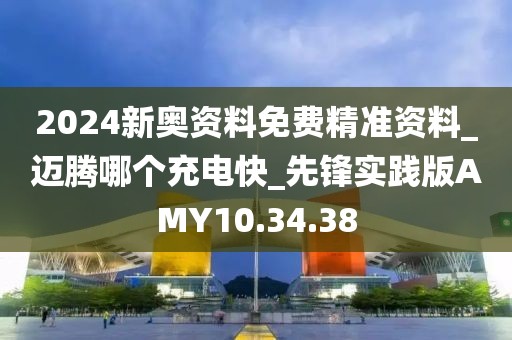 2024新奥资料免费精准资料_迈腾哪个充电快_先锋实践版AMY10.34.38