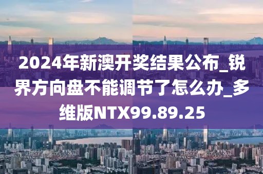 2024年新澳开奖结果公布_锐界方向盘不能调节了怎么办_多维版NTX99.89.25