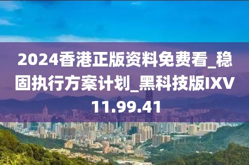 2024香港正版资料免费看_稳固执行方案计划_黑科技版IXV11.99.41