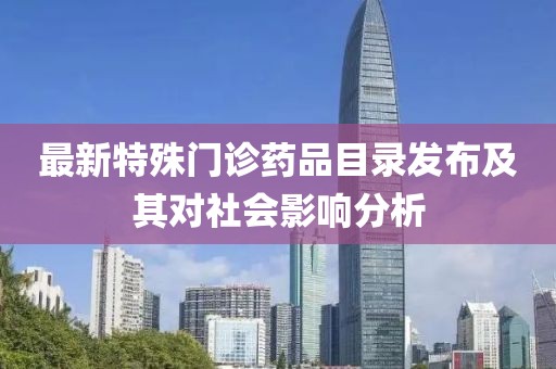 最新特殊门诊药品目录发布及其对社会影响分析