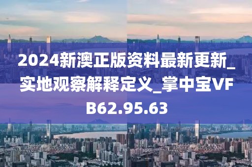 2024新澳正版资料最新更新_实地观察解释定义_掌中宝VFB62.95.63