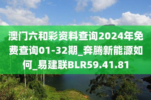 澳门六和彩资料查询2024年免费查询01-32期_奔腾新能源如何_易建联BLR59.41.81