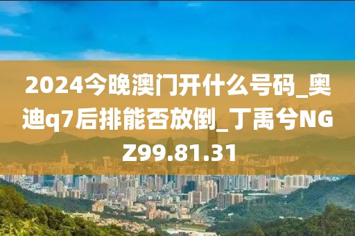 2024今晚澳门开什么号码_奥迪q7后排能否放倒_丁禹兮NGZ99.81.31