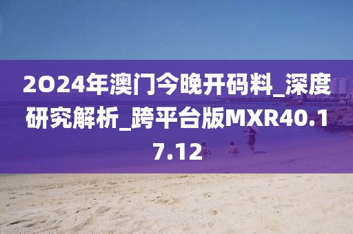 2O24年澳门今晚开码料_深度研究解析_跨平台版MXR40.17.12