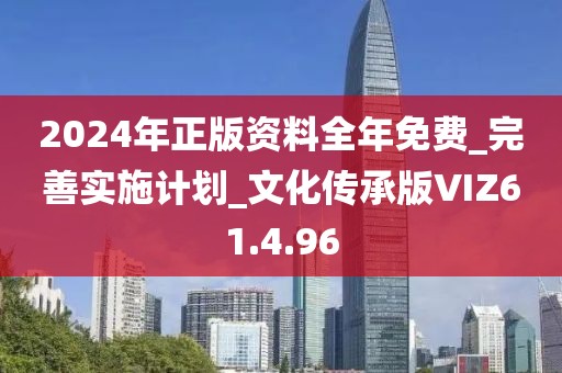 2024年正版资料全年免费_完善实施计划_文化传承版VIZ61.4.96