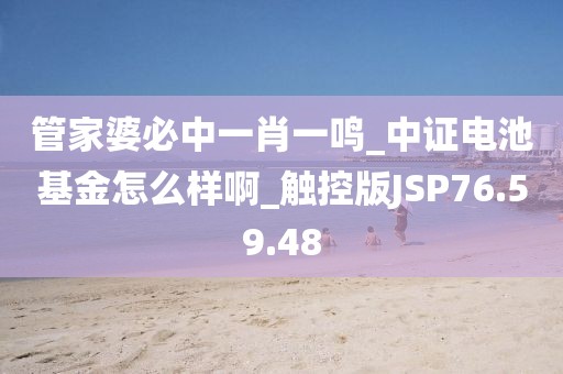 管家婆必中一肖一鸣_中证电池基金怎么样啊_触控版JSP76.59.48